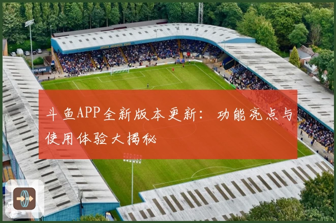 斗鱼APP全新版本更新：功能亮点与使用体验大揭秘
