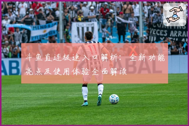 斗鱼直连极速入口解析：全新功能亮点及使用体验全面解读