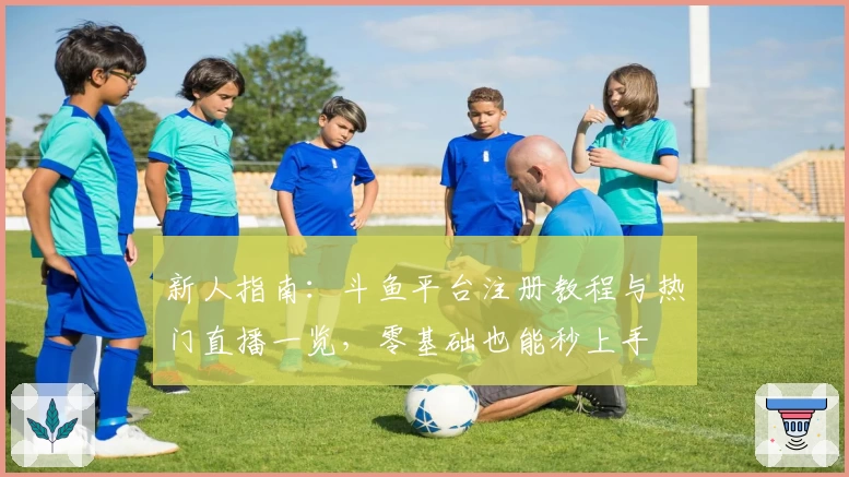 新人指南：斗鱼平台注册教程与热门直播一览，零基础也能秒上手